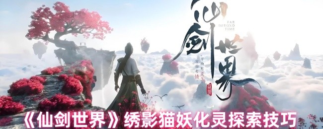 《仙剑世界》绣影猫妖化灵的深入探索与技巧分享