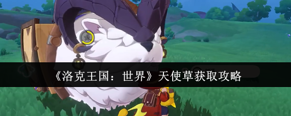 《洛克王国：世界》如何高效获取天使草的方法