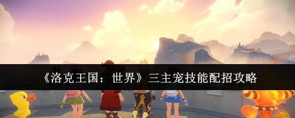 《洛克王国：世界》三主宠技能组合详解