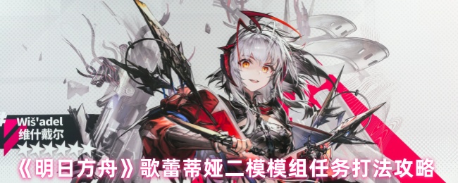 《明日方舟》歌蕾蒂娅二模模组任务全解析与技巧分享
