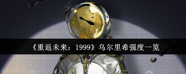 《重返未来：1999》乌尔里希实力全面解析