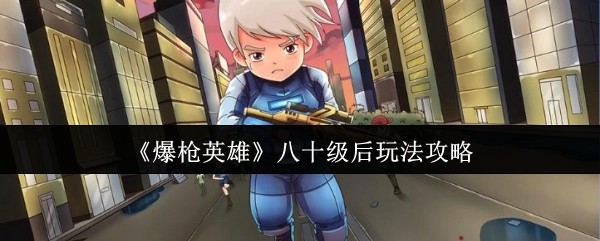《爆枪英雄》八十级后游戏玩法解析