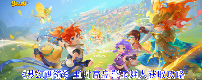 《梦幻西游手游》丑时高盘髻玉舞人获取指南