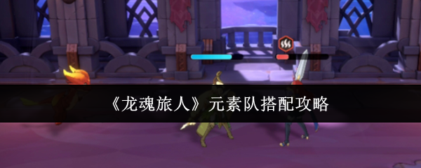 《龙魂旅人》元素队伍组合技巧解析