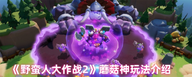 《野蛮人大作战2》蘑菇神游戏玩法详解