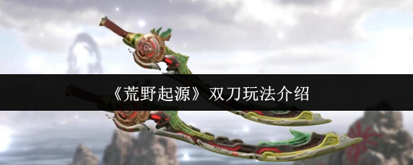《荒野起源》双刀玩法全解析