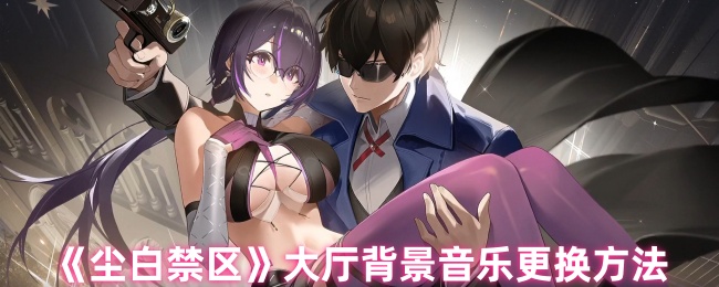 《尘白禁区》大厅背景音乐更换技巧与步骤解析