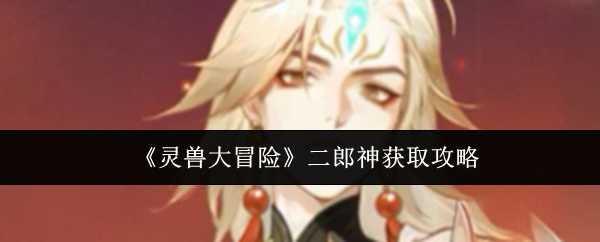 《灵兽大冒险》二郎神获取指南