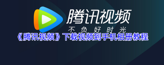 《腾讯视频》手机相册下载视频的详细步骤指南