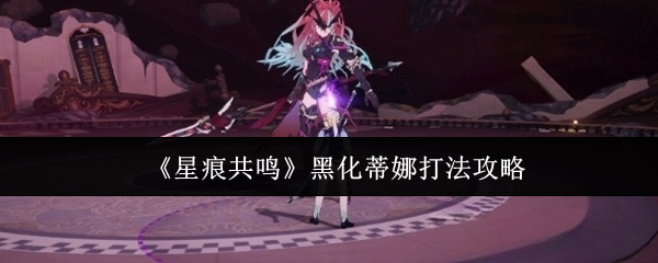 《星痕共鸣》黑化蒂娜战斗技巧解析