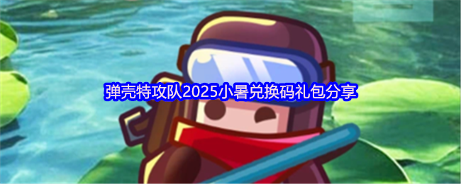 《弹壳特攻队》弹壳特攻队小暑礼包兑换码全攻略分享