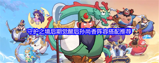 《守护之境》孙尚香后期觉醒阵容搭配指南：守护之境最佳选择