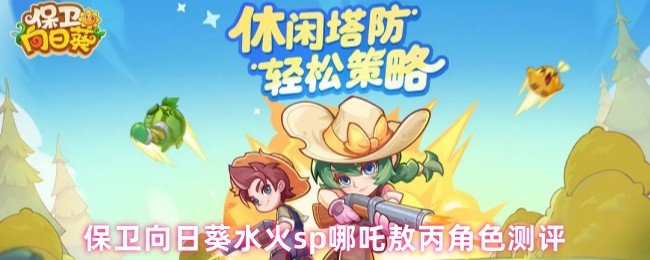 《保卫向日葵》向日葵水火SP角色测评：哪吒与敖丙的实力对决分析