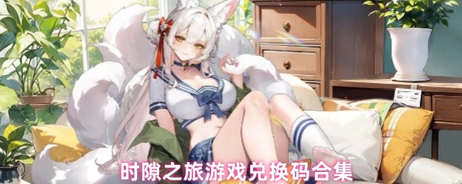 《时隙之旅》时隙之旅最新兑换码汇总与使用指南