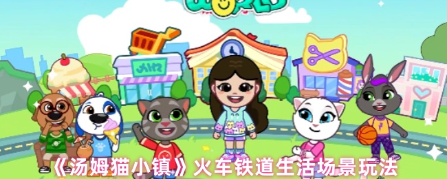 《汤姆猫小镇》火车铁道生活场景的游戏玩法解析