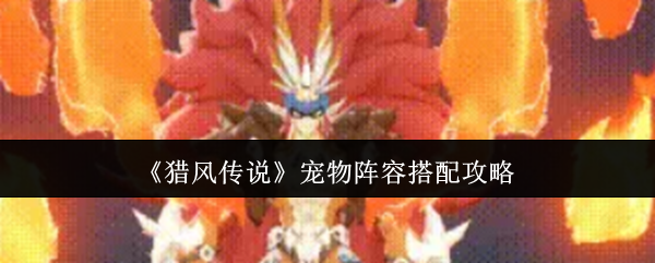 《猎风传说》宠物阵容优化指南