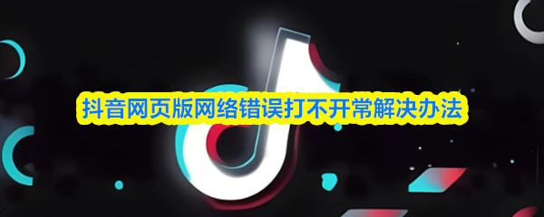 《抖音》抖音网页版无法打开的常见解决方案汇总