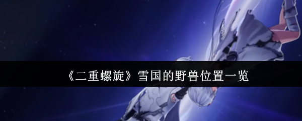 《二重螺旋》雪国野兽分布全解析