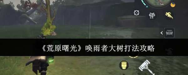 《荒原曙光》唤雨者大树战斗技巧详解