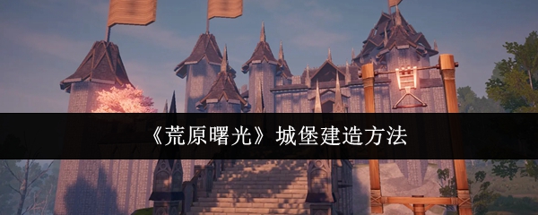 《荒原曙光》城堡构建技巧分享